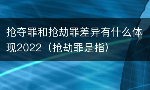 抢夺罪和抢劫罪差异有什么体现2022（抢劫罪是指）
