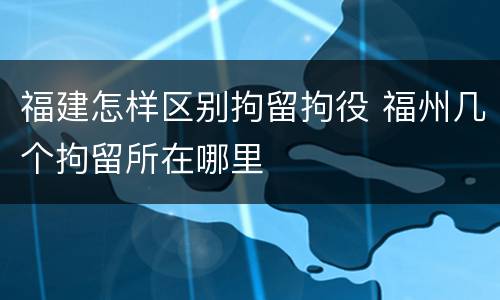 福建怎样区别拘留拘役 福州几个拘留所在哪里