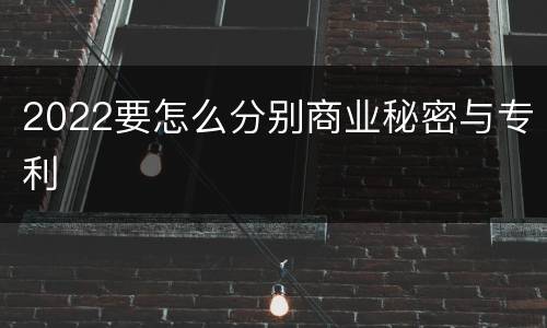 2022要怎么分别商业秘密与专利
