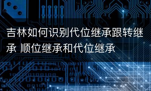 吉林如何识别代位继承跟转继承 顺位继承和代位继承