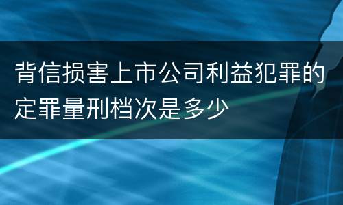 背信损害上市公司利益犯罪的定罪量刑档次是多少