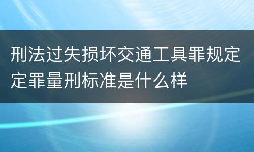 刑法过失损坏交通工具罪规定定罪量刑标准是什么样