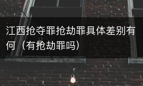 江西抢夺罪抢劫罪具体差别有何（有抢劫罪吗）