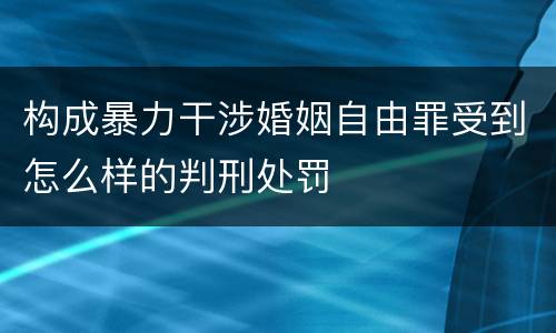 构成暴力干涉婚姻自由罪受到怎么样的判刑处罚