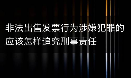 非法出售发票行为涉嫌犯罪的应该怎样追究刑事责任