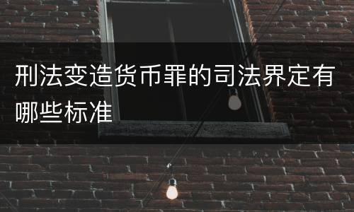 刑法变造货币罪的司法界定有哪些标准