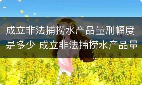 成立非法捕捞水产品量刑幅度是多少 成立非法捕捞水产品量刑幅度是多少罚款