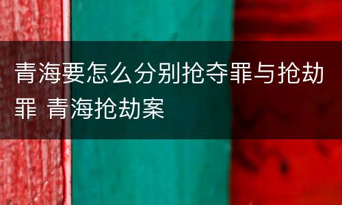 青海要怎么分别抢夺罪与抢劫罪 青海抢劫案