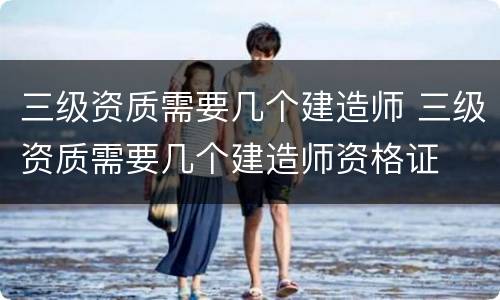 三级资质需要几个建造师 三级资质需要几个建造师资格证