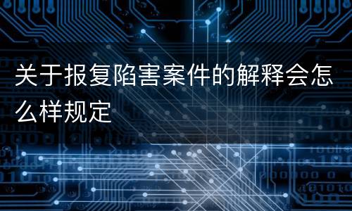 关于报复陷害案件的解释会怎么样规定