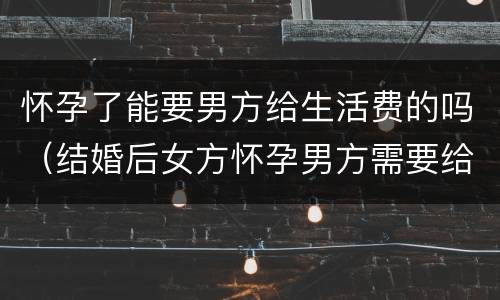 怀孕了能要男方给生活费的吗（结婚后女方怀孕男方需要给生活费吗）