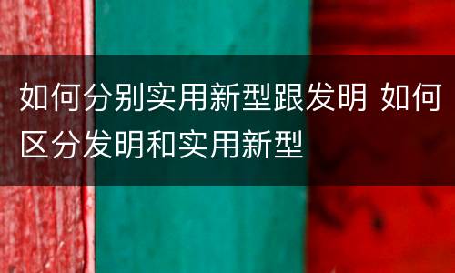 如何分别实用新型跟发明 如何区分发明和实用新型