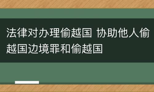 法律对办理偷越国 协助他人偷越国边境罪和偷越国