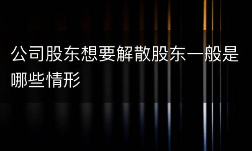 公司股东想要解散股东一般是哪些情形