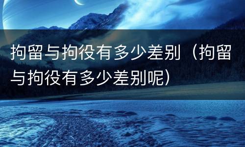 拘留与拘役有多少差别（拘留与拘役有多少差别呢）