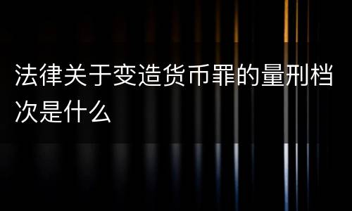 法律关于变造货币罪的量刑档次是什么