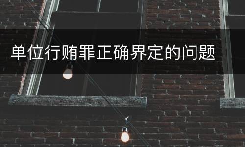 单位行贿罪正确界定的问题