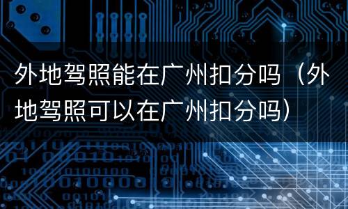 外地驾照能在广州扣分吗（外地驾照可以在广州扣分吗）