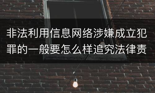 非法利用信息网络涉嫌成立犯罪的一般要怎么样追究法律责任