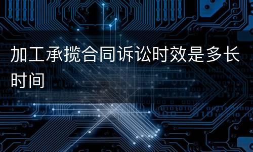 加工承揽合同诉讼时效是多长时间