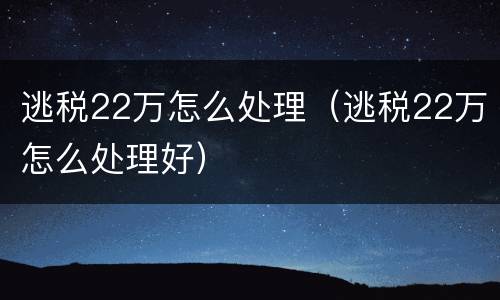 逃税22万怎么处理（逃税22万怎么处理好）