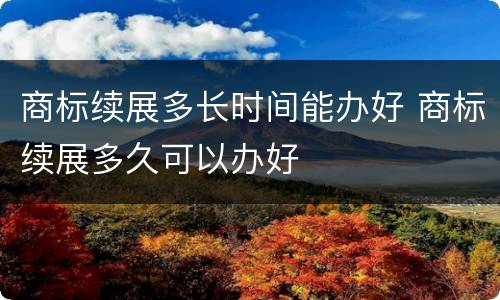 商标续展多长时间能办好 商标续展多久可以办好