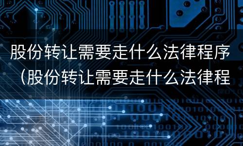 股份转让需要走什么法律程序（股份转让需要走什么法律程序呢）