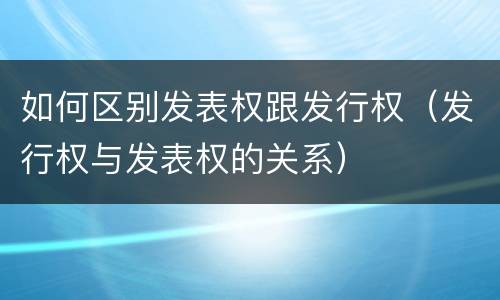 如何区别发表权跟发行权（发行权与发表权的关系）