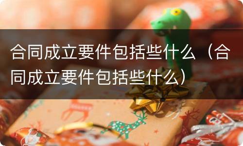合同成立要件包括些什么（合同成立要件包括些什么）