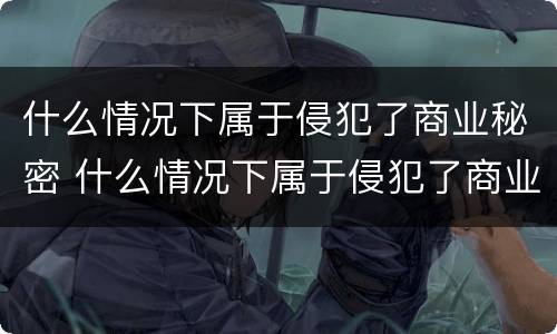 什么情况下属于侵犯了商业秘密 什么情况下属于侵犯了商业秘密罪