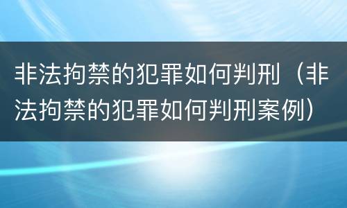 非法拘禁的犯罪如何判刑（非法拘禁的犯罪如何判刑案例）