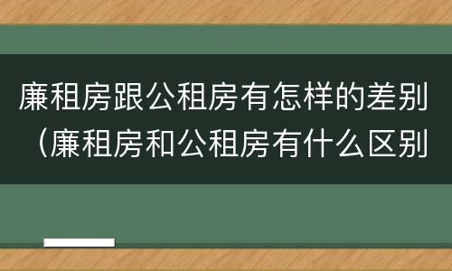 廉租房跟公租房有怎样的差别（廉租房和公租房有什么区别吗）