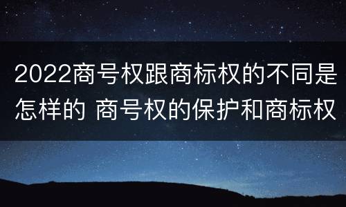 2022商号权跟商标权的不同是怎样的 商号权的保护和商标权的保护一样是全国性范围的