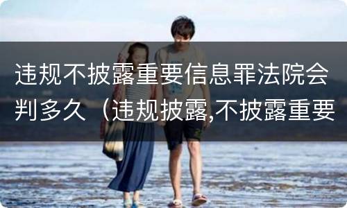 违规不披露重要信息罪法院会判多久（违规披露,不披露重要信息罪的罚金）