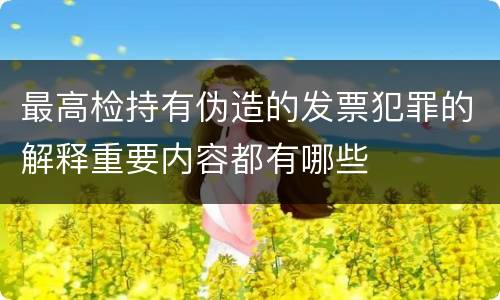 最高检持有伪造的发票犯罪的解释重要内容都有哪些