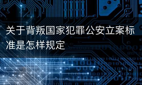 关于背叛国家犯罪公安立案标准是怎样规定