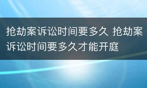 抢劫案诉讼时间要多久 抢劫案诉讼时间要多久才能开庭