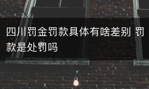 四川罚金罚款具体有啥差别 罚款是处罚吗