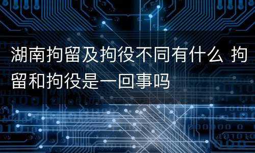 湖南拘留及拘役不同有什么 拘留和拘役是一回事吗
