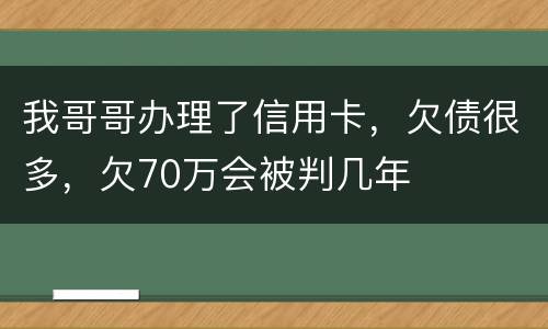 我哥哥办理了信用卡，欠债很多，欠70万会被判几年