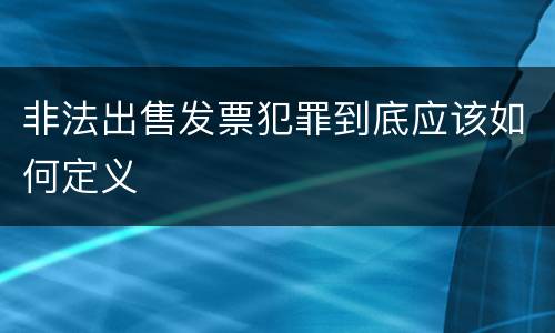 非法出售发票犯罪到底应该如何定义