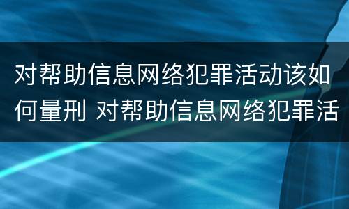对帮助信息网络犯罪活动该如何量刑 对帮助信息网络犯罪活动该如何量刑呢
