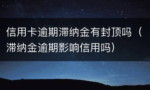 信用卡逾期滞纳金有封顶吗（滞纳金逾期影响信用吗）