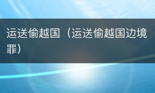 运送偷越国（运送偷越国边境罪）