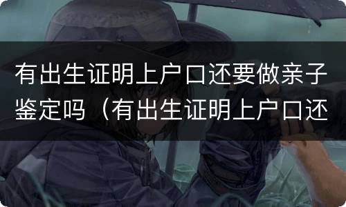有出生证明上户口还要做亲子鉴定吗（有出生证明上户口还需要亲子鉴定吗）