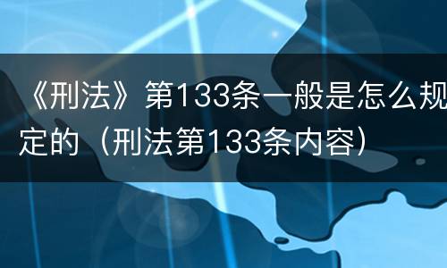 《刑法》第133条一般是怎么规定的（刑法第133条内容）
