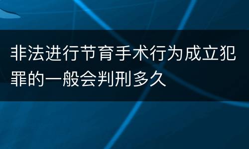 非法进行节育手术行为成立犯罪的一般会判刑多久