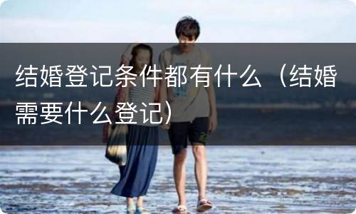 结婚登记条件都有什么（结婚需要什么登记）