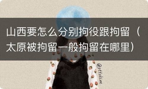 山西要怎么分别拘役跟拘留（太原被拘留一般拘留在哪里）