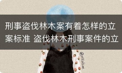 刑事盗伐林木案有着怎样的立案标准 盗伐林木刑事案件的立案起点为